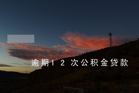 逾期12次公积金贷款 逾期12次公积金贷款