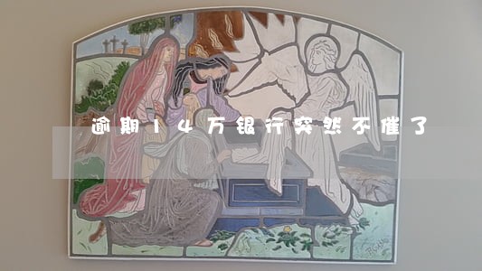 逾期14万银行突然不催了 逾期14万银行突然不催了