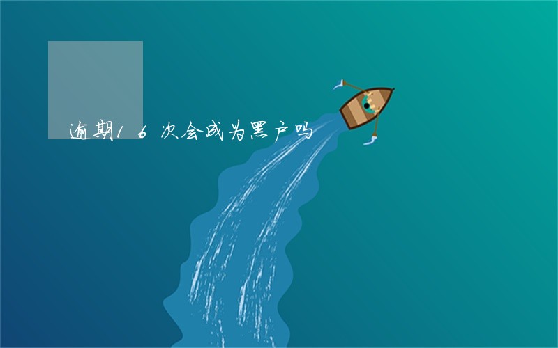 逾期16次会成为黑户吗 逾期16次会成为黑户吗