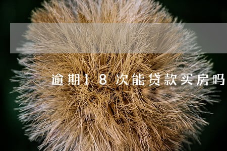 逾期18次能贷款买房吗 逾期18次能贷款买房吗