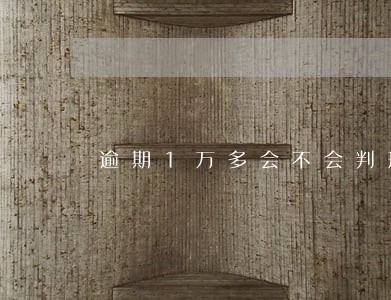 逾期1万多会不会判刑 逾期1万多会不会判刑