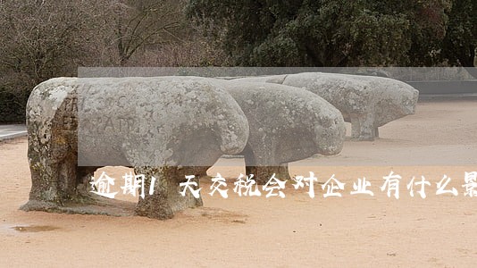 逾期1天交税会对企业有什么影响 逾期1天交税会对企业有什么影响