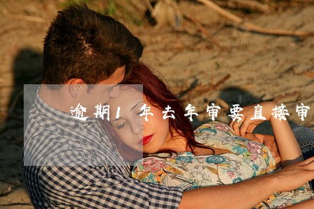 逾期1年去年审要直接审两次吗 逾期1年去年审要直接审两次吗
