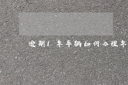 逾期1年车辆如何办理年检 逾期1年车辆如何办理年检