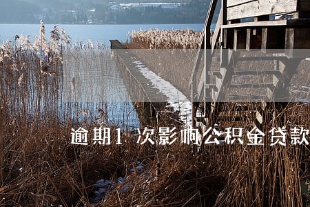 逾期1次影响公积金贷款吗 逾期1次影响公积金贷款吗