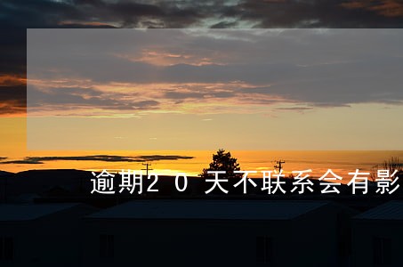 逾期20天不联系会有影响吗 逾期20天不联系会有影响吗