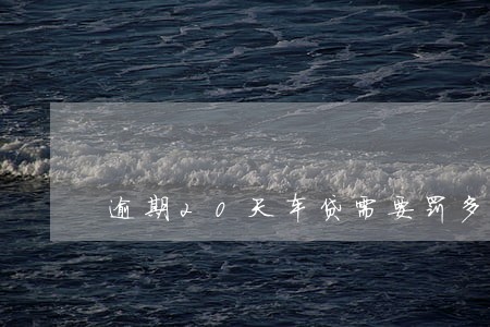逾期20天车贷需要罚多少钱 逾期20天车贷需要罚多少钱