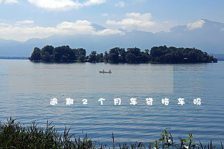 逾期2个月车贷拖车吗 逾期2个月车贷拖车吗