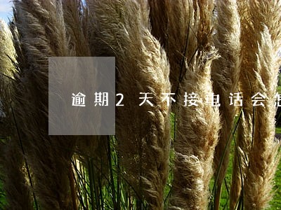逾期2天不接电话会怎么样 逾期2天不接电话会怎么样