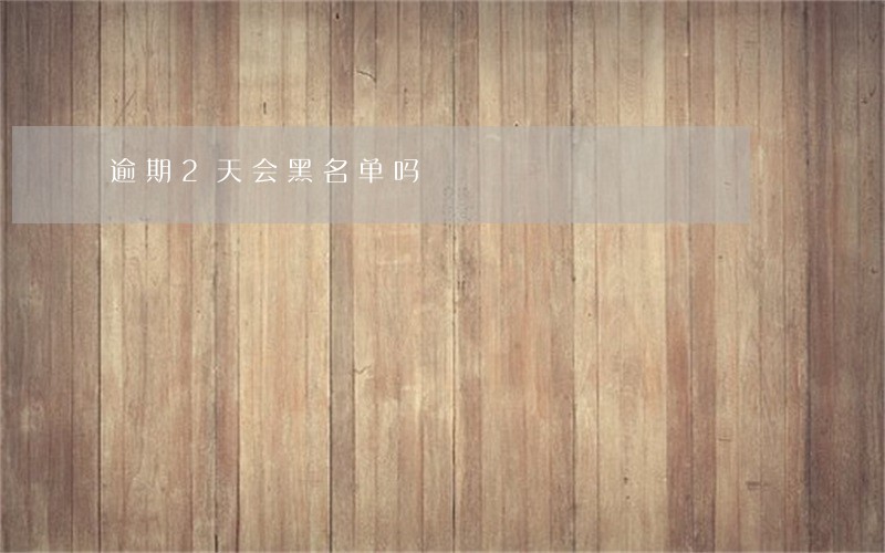 逾期2天会黑名单吗 逾期2天会黑名单吗