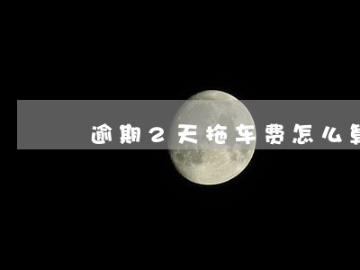 逾期2天拖车费怎么算 逾期2天拖车费怎么算