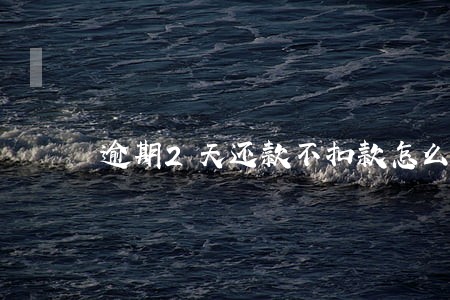 逾期2天还款不扣款怎么办 逾期2天还款不扣款怎么办