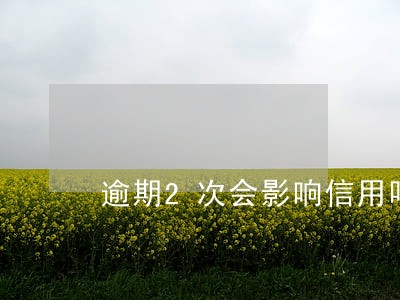逾期2次会影响信用吗 逾期2次会影响信用吗