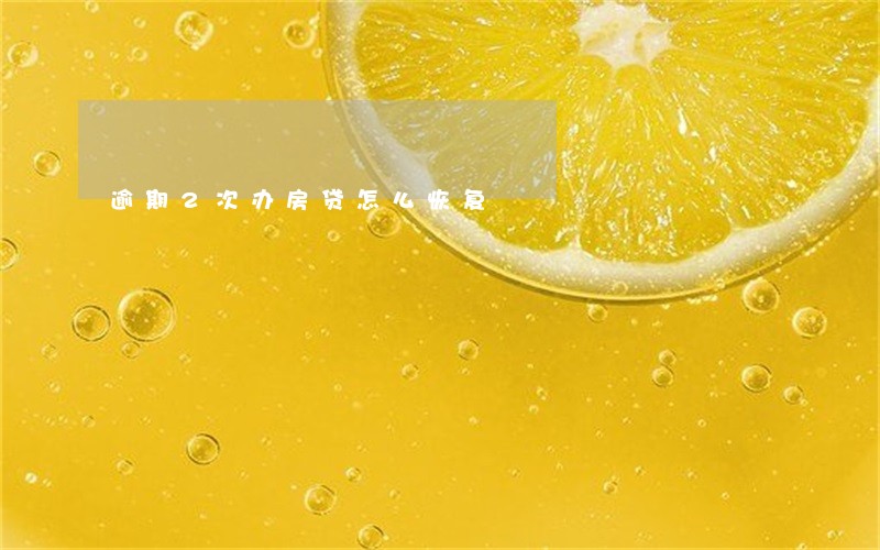 逾期2次办房贷怎么恢复 逾期2次办房贷怎么恢复