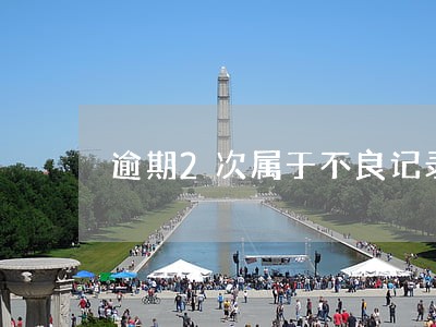 逾期2次属于不良记录吗 逾期2次属于不良记录吗