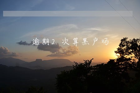 逾期2次算黑户吗 逾期2次算黑户吗