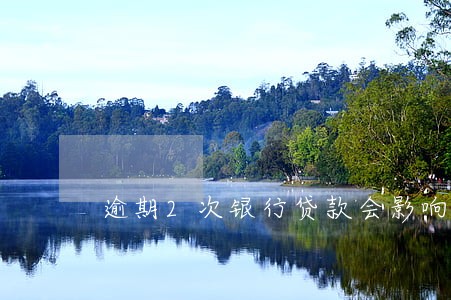 逾期2次银行贷款会影响 逾期2次银行贷款会影响
