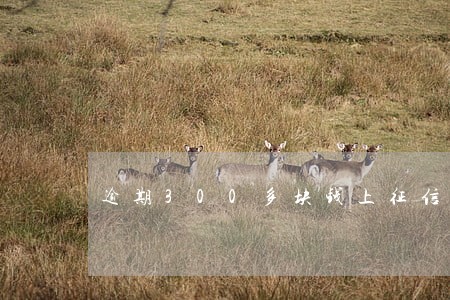 逾期300多块钱上征信快贷 逾期300多块钱上征信快贷