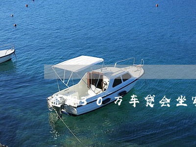 逾期30万车贷会坐牢吗 逾期30万车贷会坐牢吗