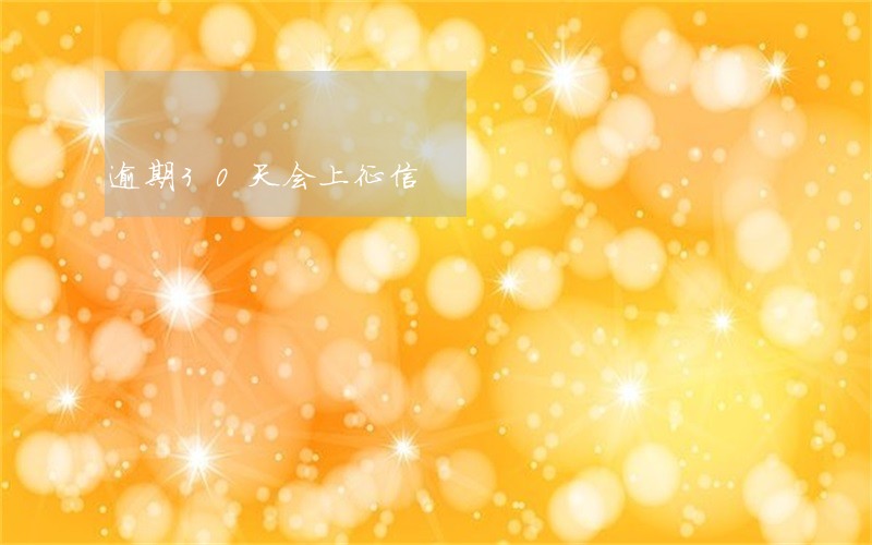 逾期30天会上征信 逾期30天会上征信