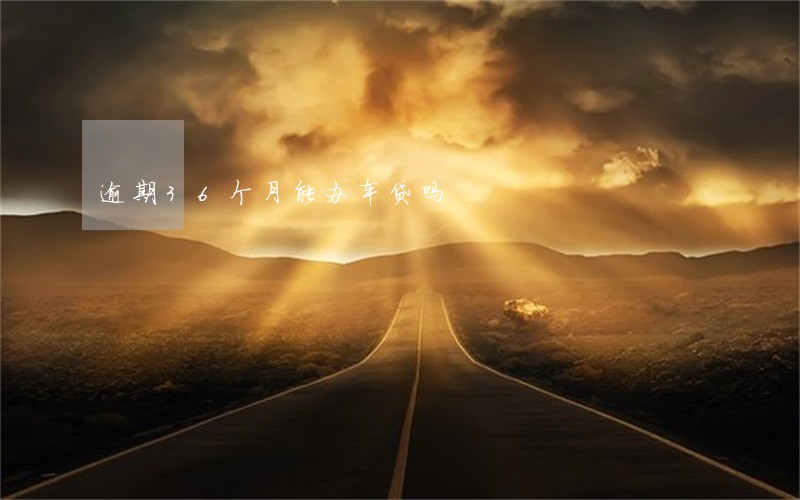 逾期36个月能办车贷吗 逾期36个月能办车贷吗