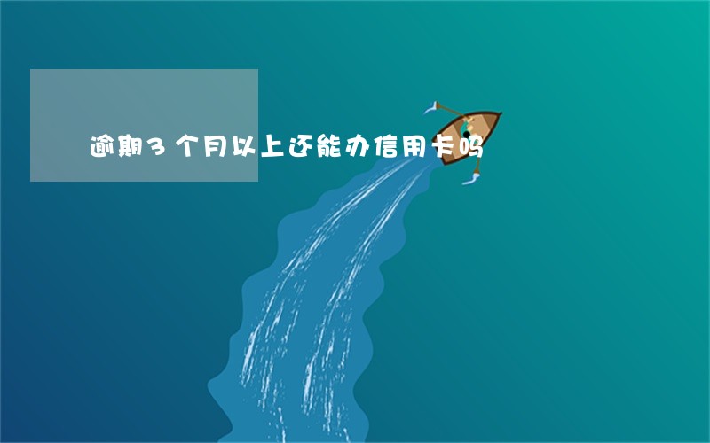 逾期3个月以上还能办信用卡吗 逾期3个月以上还能办信用卡吗