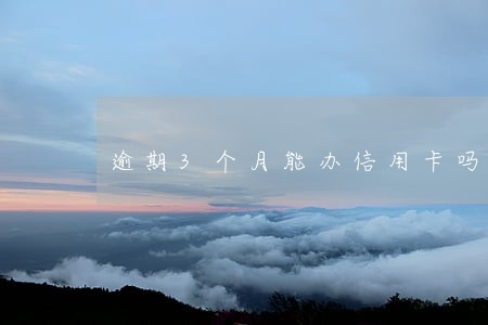 逾期3个月能办信用卡吗 逾期3个月能办信用卡吗