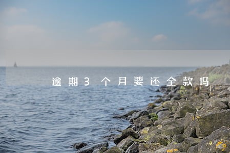 逾期3个月要还全款吗 逾期3个月要还全款吗