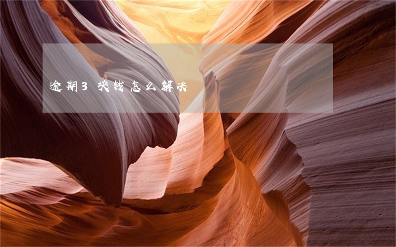 逾期3块钱怎么解决 逾期3块钱怎么解决
