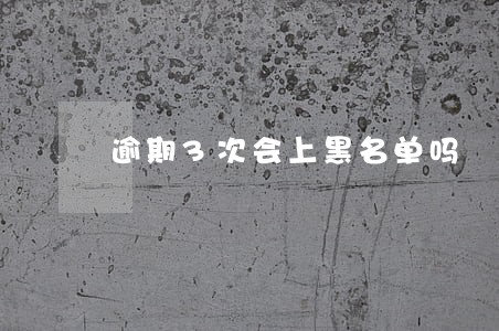 逾期3次会上黑名单吗 逾期3次会上黑名单吗