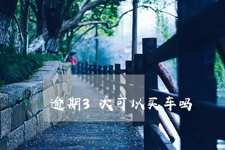 逾期3次可以买车吗 逾期3次可以买车吗