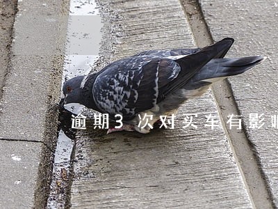 逾期3次对买车有影响吗 逾期3次对买车有影响吗