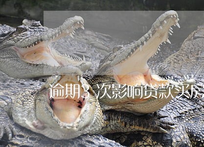 逾期3次影响贷款买房吗 逾期3次影响贷款买房吗