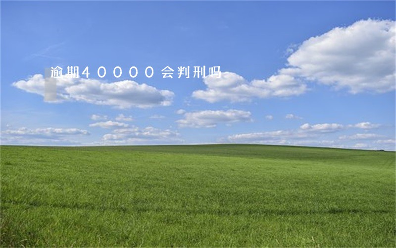 逾期40000会判刑吗 逾期40000会判刑吗