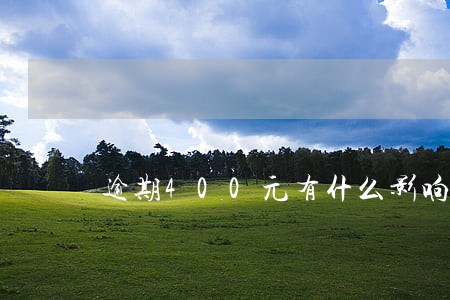 逾期400元有什么影响 逾期400元有什么影响