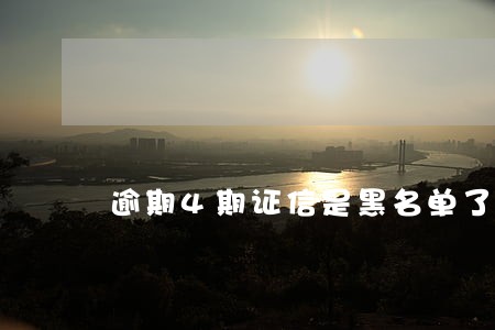 逾期4期证信是黑名单了吗 逾期4期证信是黑名单了吗