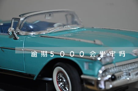 逾期5000会坐牢吗 逾期5000会坐牢吗