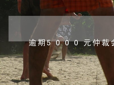 逾期5000元仲裁会不会处理 逾期5000元仲裁会不会处理