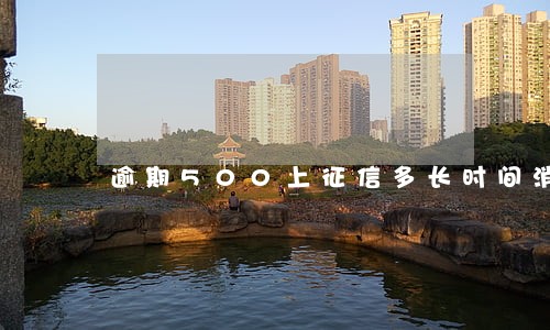 逾期500上征信多长时间消 逾期500上征信多长时间消