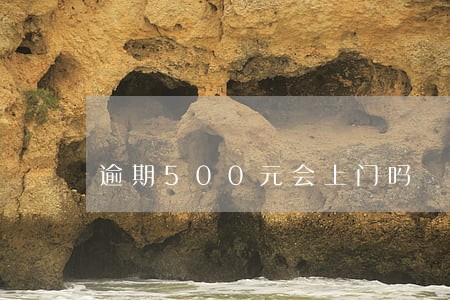 逾期500元会上门吗 逾期500元会上门吗