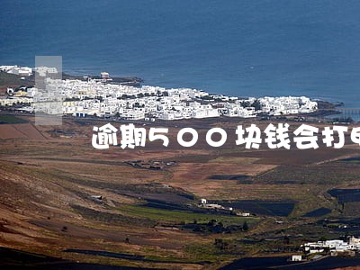 逾期500块钱会打电话给家人吗 逾期500块钱会打电话给家人吗
