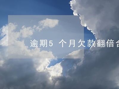 逾期5个月欠款翻倍合法吗 逾期5个月欠款翻倍合法吗