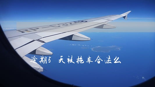 逾期5天被拖车合法么 逾期5天被拖车合法么