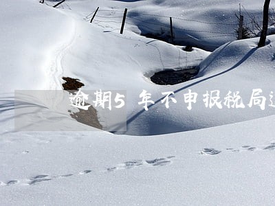 逾期5年不申报税局追诉多长时间 逾期5年不申报税局追诉多长时间