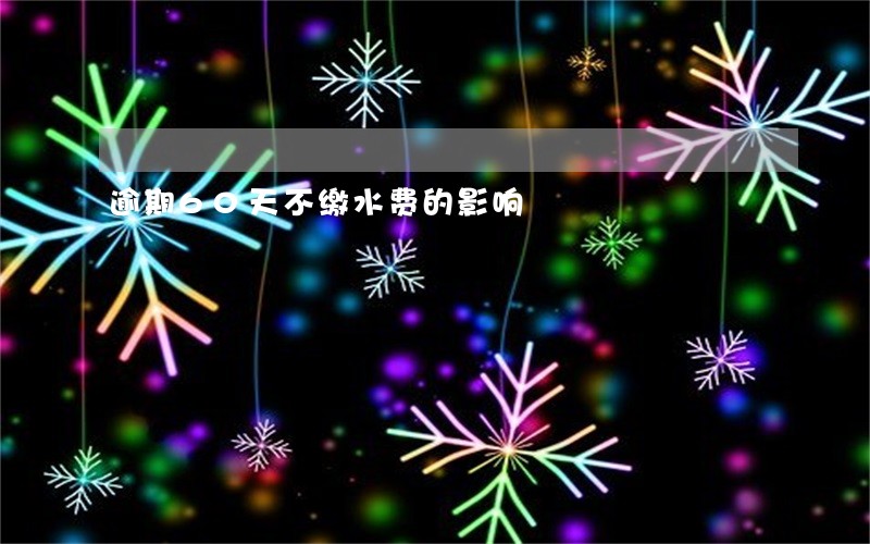 逾期60天不缴水费的影响 逾期60天不缴水费的影响