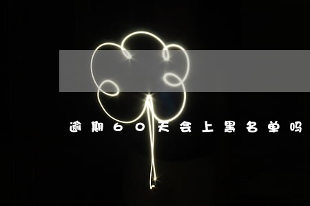 逾期60天会上黑名单吗 逾期60天会上黑名单吗