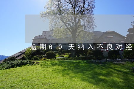 逾期60天纳入不良对经营影响 逾期60天纳入不良对经营影响