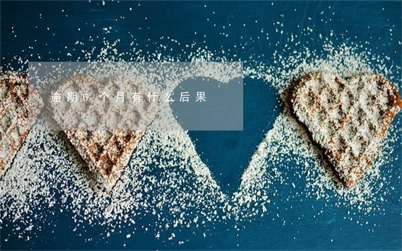 逾期6个月有什么后果 逾期6个月有什么后果