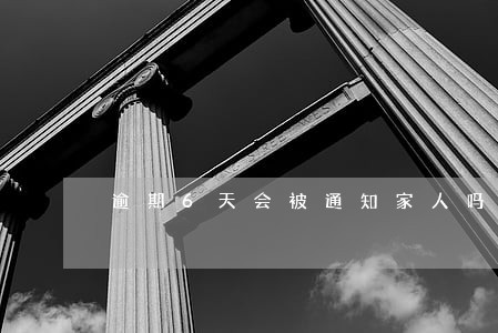 逾期6天会被通知家人吗 逾期6天会被通知家人吗