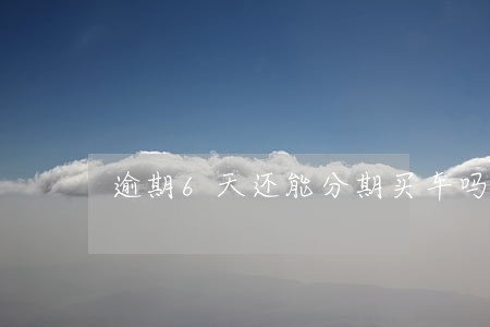 逾期6天还能分期买车吗 逾期6天还能分期买车吗